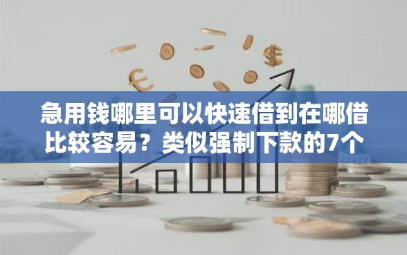 急用钱哪里可以快速借到在哪借比较容易？类似强制下款的7个口子参考