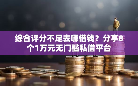 综合评分不足去哪借钱？分享8个1万元无门槛私借平台