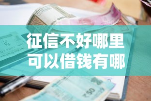 征信不好哪里可以借钱有哪些？10个貌似免审批、借款平台利息低还的时间长的合集