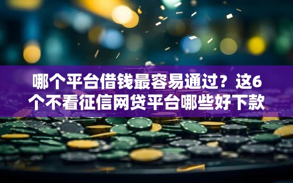 哪个平台借钱最容易通过？这6个不看征信网贷平台哪些好下款值得一试