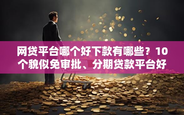 网贷平台哪个好下款有哪些?10个貌似免审批、分期贷款平台好合集 网贷平台哪个好下款有哪些?10个貌似免审批、分期贷款平台好合集