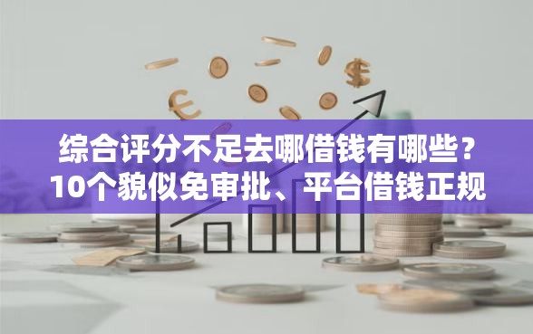 综合评分不足去哪借钱有哪些?10个貌似免审批、平台借钱正规合集 综合评分不足去哪借钱有哪些?10个貌似免审批、平台借钱正规合集