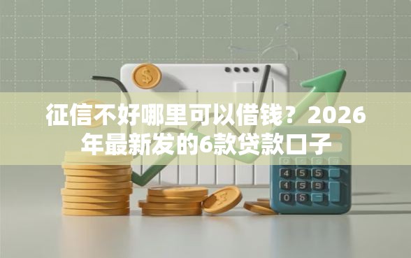 征信不好哪里可以借钱？2026年最新发的6款贷款口子
