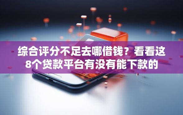 综合评分不足去哪借钱？看看这8个贷款平台有没有能下款的