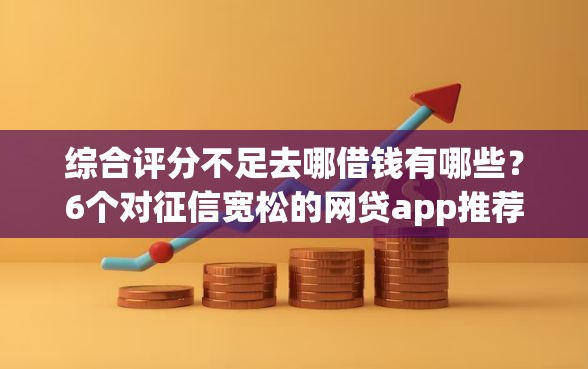 综合评分不足去哪借钱有哪些？6个对征信宽松的网贷app推荐给你