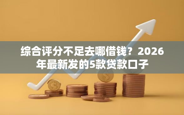 综合评分不足去哪借钱？2026年最新发的5款贷款口子