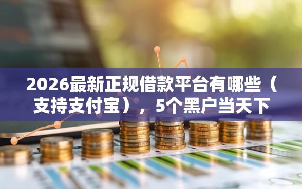 2026最新正规借款平台有哪些（支持支付宝），5个黑户当天下款的口子无私分享