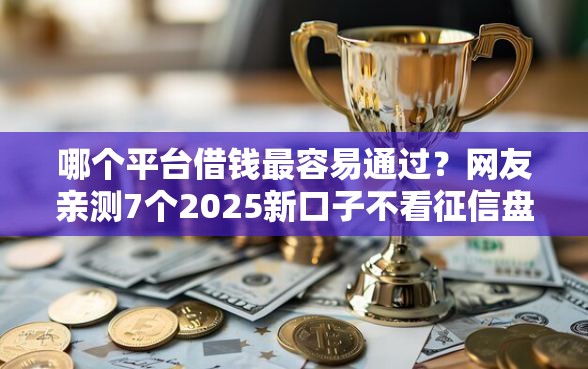哪个平台借钱最容易通过？网友亲测7个2025新口子不看征信盘点