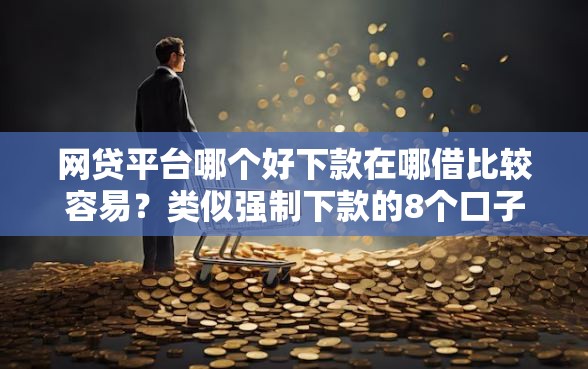 网贷平台哪个好下款在哪借比较容易？类似强制下款的8个口子参考