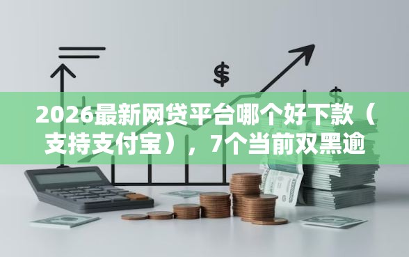2026最新网贷平台哪个好下款（支持支付宝），7个当前双黑逾期严重能下款的平台无私分享