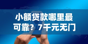 小额贷款哪里最可靠？7千元无门槛借款平台推荐，6个十大贷款平台排名不分先后盘点