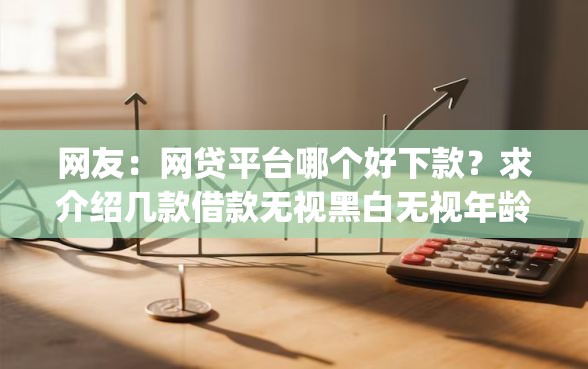 网友：网贷平台哪个好下款？求介绍几款借款无视黑白无视年龄100%秒过app