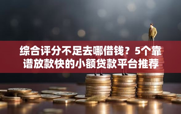 综合评分不足去哪借钱？5个靠谱放款快的小额贷款平台推荐