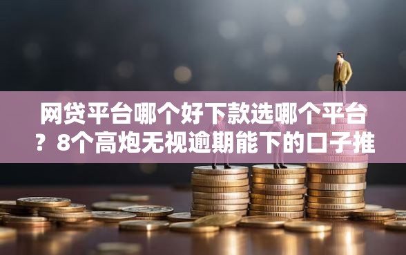 网贷平台哪个好下款选哪个平台？8个高炮无视逾期能下的口子推荐