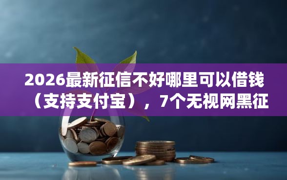 2026最新征信不好哪里可以借钱（支持支付宝），7个无视网黑征信黑3万贷款秒款app名单无私分享