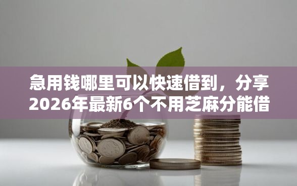 急用钱哪里可以快速借到，分享2026年最新6个不用芝麻分能借的口子