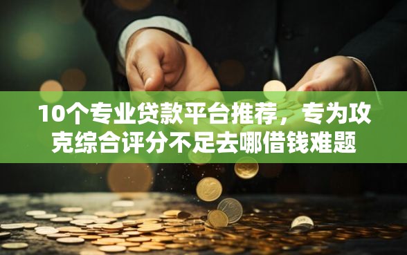10个专业贷款平台推荐,专为攻克综合评分不足去哪借钱难题 10个专业贷款平台推荐,专为攻克综合评分不足去哪借钱难题