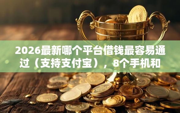 2026最新哪个平台借钱最容易通过（支持支付宝），8个手机和身份证快速借钱口子无私分享