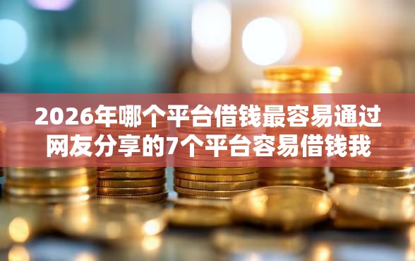 2026年哪个平台借钱最容易通过网友分享的7个平台容易借钱我觉得不错！