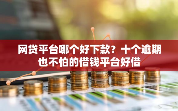 网贷平台哪个好下款？十个逾期也不怕的借钱平台好借