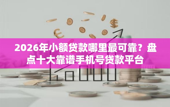 2026年小额贷款哪里最可靠?盘点十大靠谱手机号贷款平台 2026年小额贷款哪里最可靠?盘点十大靠谱手机号贷款平台