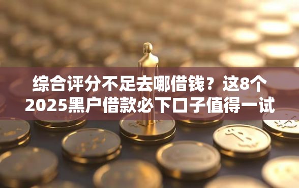 综合评分不足去哪借钱？这8个2025黑户借款必下口子值得一试