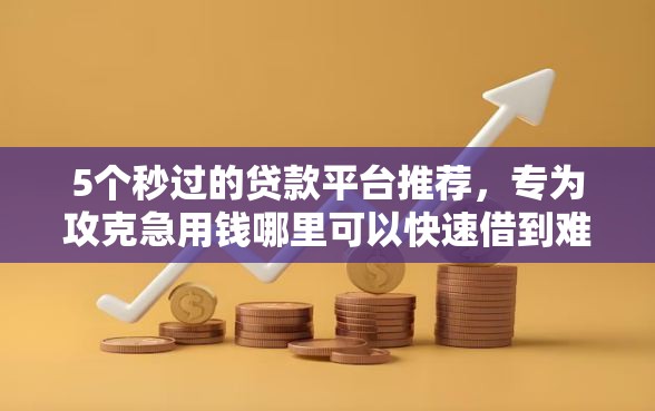 5个秒过的贷款平台推荐，专为攻克急用钱哪里可以快速借到难题