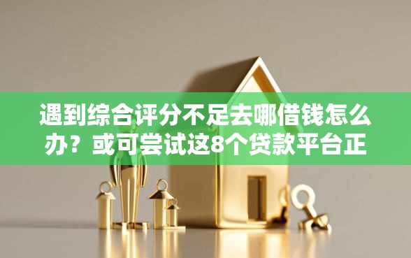 遇到综合评分不足去哪借钱怎么办?或可尝试这8个贷款平台正规 遇到综合评分不足去哪借钱怎么办?或可尝试这8个贷款平台正规