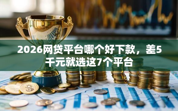 2026网贷平台哪个好下款，差5千元就选这7个平台