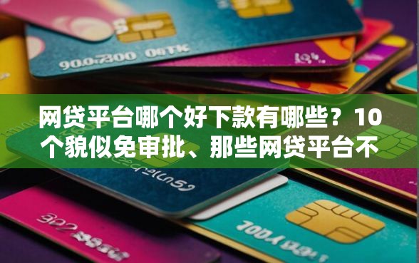 网贷平台哪个好下款有哪些？10个貌似免审批、那些网贷平台不上征信合集