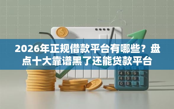 2026年正规借款平台有哪些？盘点十大靠谱黑了还能贷款平台
