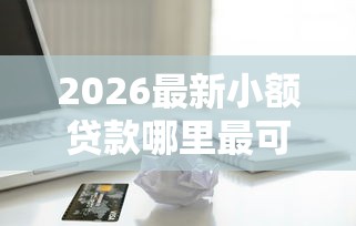 2026最新小额贷款哪里最可靠（支持微信），6个5个无视一切下款的平台无私分享