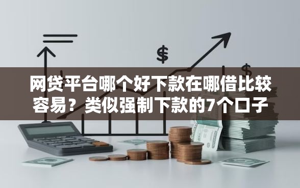 网贷平台哪个好下款在哪借比较容易？类似强制下款的7个口子参考
