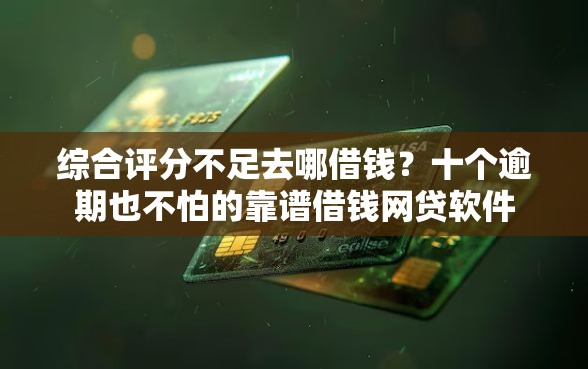 综合评分不足去哪借钱？十个逾期也不怕的靠谱借钱网贷软件