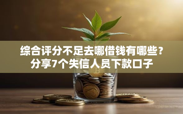 综合评分不足去哪借钱有哪些?分享7个失信人员下款口子 综合评分不足去哪借钱有哪些?分享7个失信人员下款口子