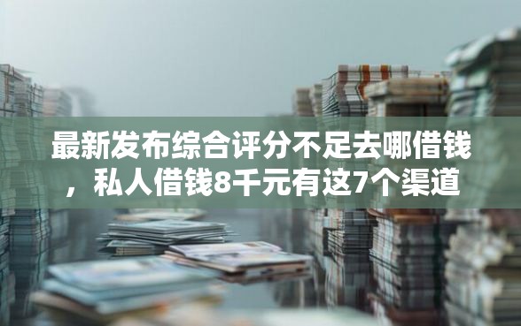 最新发布综合评分不足去哪借钱，私人借钱8千元有这7个渠道