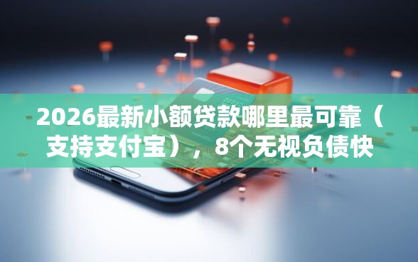 2026最新小额贷款哪里最可靠（支持支付宝），8个无视负债快速下款长期网贷的平台无私分享