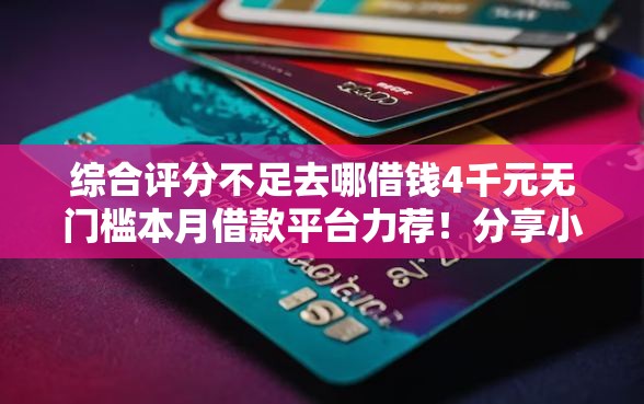 综合评分不足去哪借钱4千元无门槛本月借款平台力荐!分享小额网贷口子4千元无门槛借款 综合评分不足去哪借钱4千元无门槛本月借款平台力荐!分享小额网贷口子4千元无门槛借款