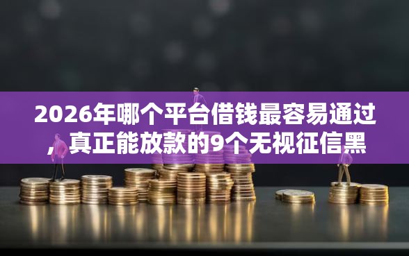 2026年哪个平台借钱最容易通过，真正能放款的9个无视征信黑户口子推荐