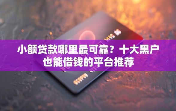 小额贷款哪里最可靠？十大黑户也能借钱的平台推荐