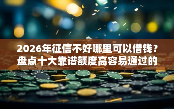 2026年征信不好哪里可以借钱？盘点十大靠谱额度高容易通过的平台
