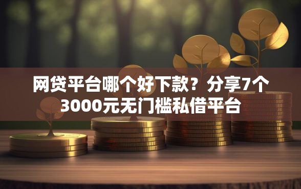 网贷平台哪个好下款？分享7个3000元无门槛私借平台