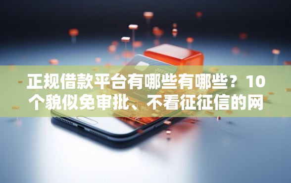 正规借款平台有哪些有哪些？10个貌似免审批、不看征征信的网货平台合集