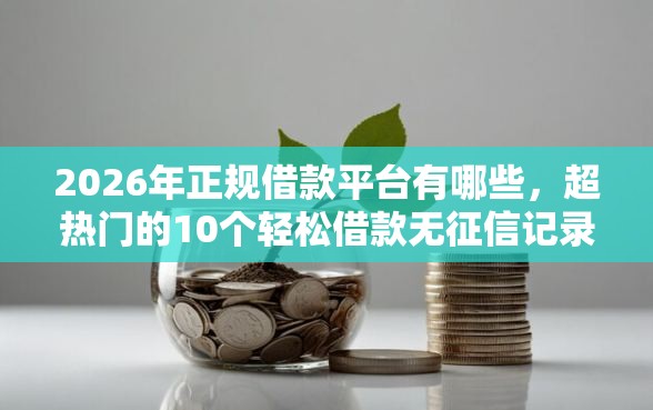 2026年正规借款平台有哪些,超热门的10个轻松借款无征信记录的口子推荐 2026年正规借款平台有哪些,超热门的10个轻松借款无征信记录的口子推荐