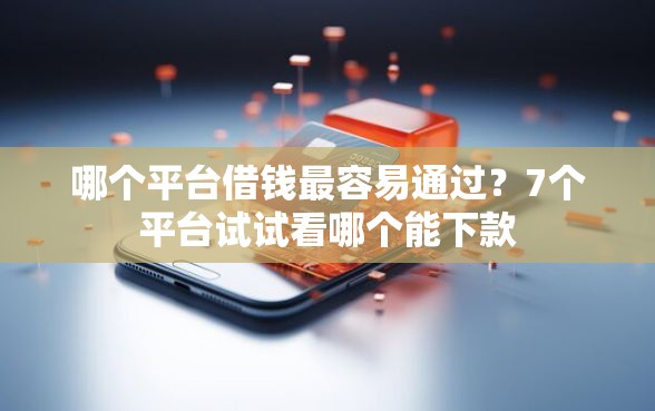 哪个平台借钱最容易通过？7个平台试试看哪个能下款