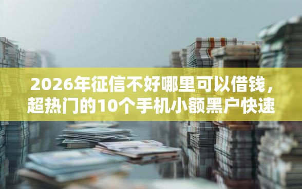2026年征信不好哪里可以借钱，超热门的10个手机小额黑户快速贷款平台推荐