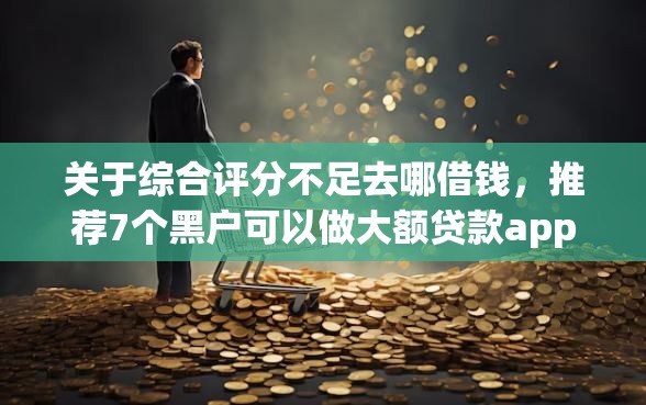 关于综合评分不足去哪借钱，推荐7个黑户可以做大额贷款app给你