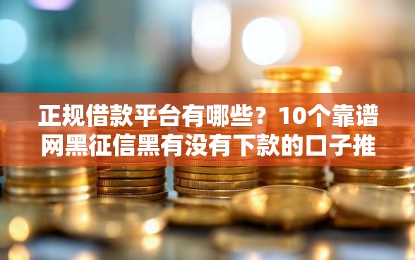 正规借款平台有哪些?10个靠谱网黑征信黑有没有下款的口子推荐 正规借款平台有哪些?10个靠谱网黑征信黑有没有下款的口子推荐