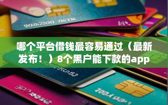 哪个平台借钱最容易通过（最新发布！）8个黑户能下款的app口子