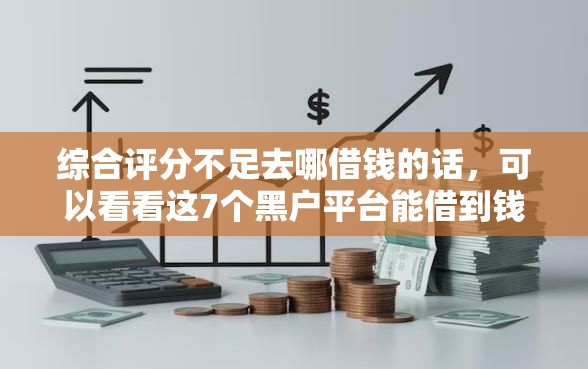 综合评分不足去哪借钱的话，可以看看这7个黑户平台能借到钱的